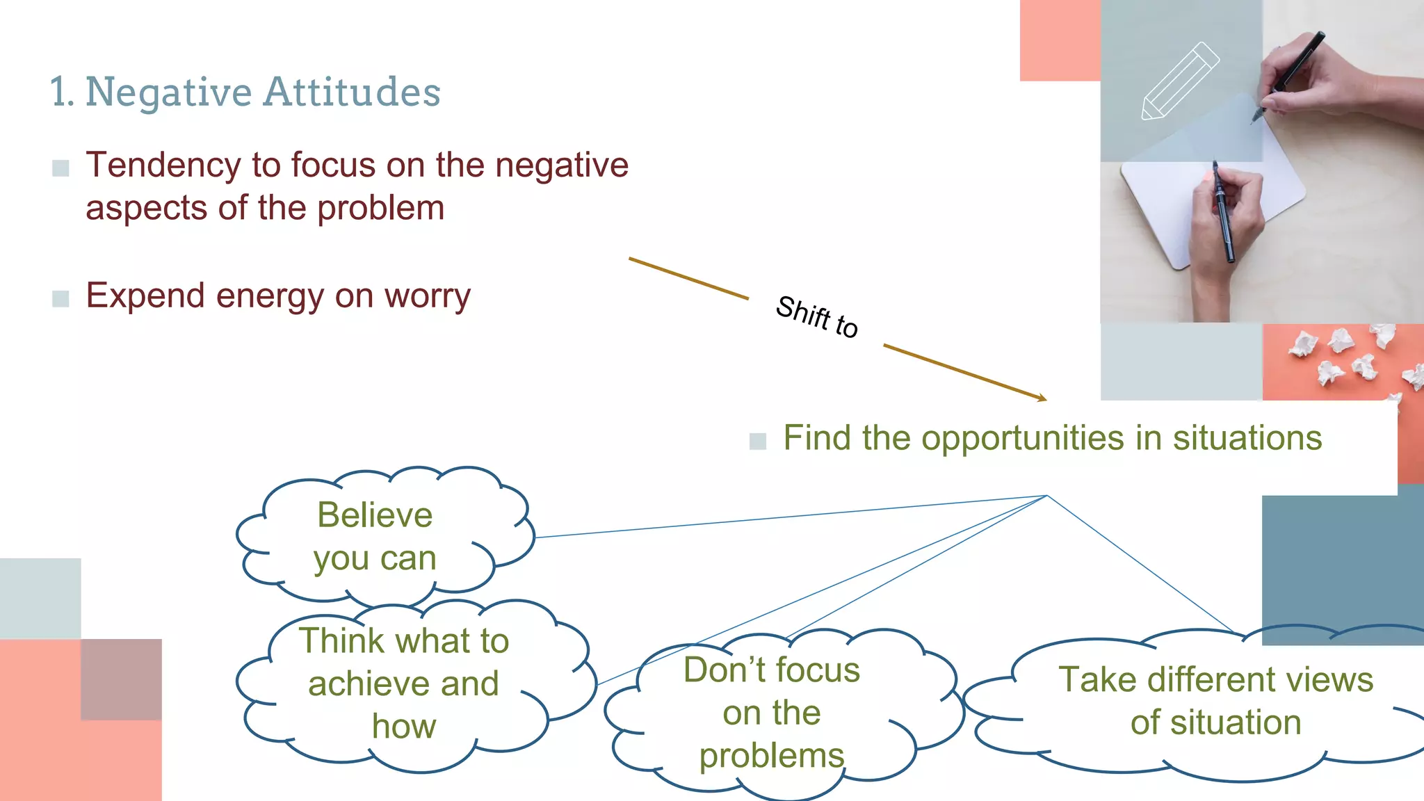 1. Negative Attitudes
■ Tendency to focus on the negative
aspects of the problem
■ Expend energy on worry
■ Find the opportunities in situations
Believe
you can
Don’t focus
on the
problems
Think what to
achieve and
how
Take different views
of situation
 