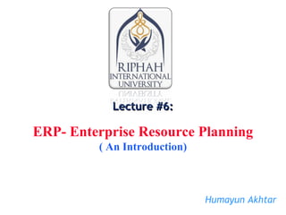 Lecture #6:Lecture #6:
ERP- Enterprise Resource Planning
( An Introduction)
Humayun Akhtar
 