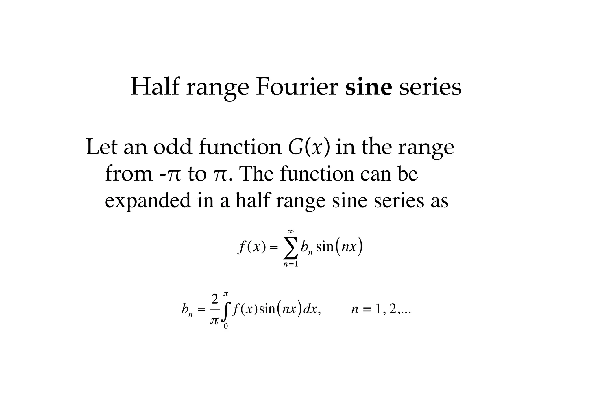 Half range Fourier sine series
Let an odd function G(x) in the range
from -" to ". The function can be
expanded in a half range sine series as
f (x) = bn
n=1
∞
∑ sin nx
( )
bn =
2
π
f (x)sin nx
( )dx
0
π
∫ , n = 1, 2,...
 