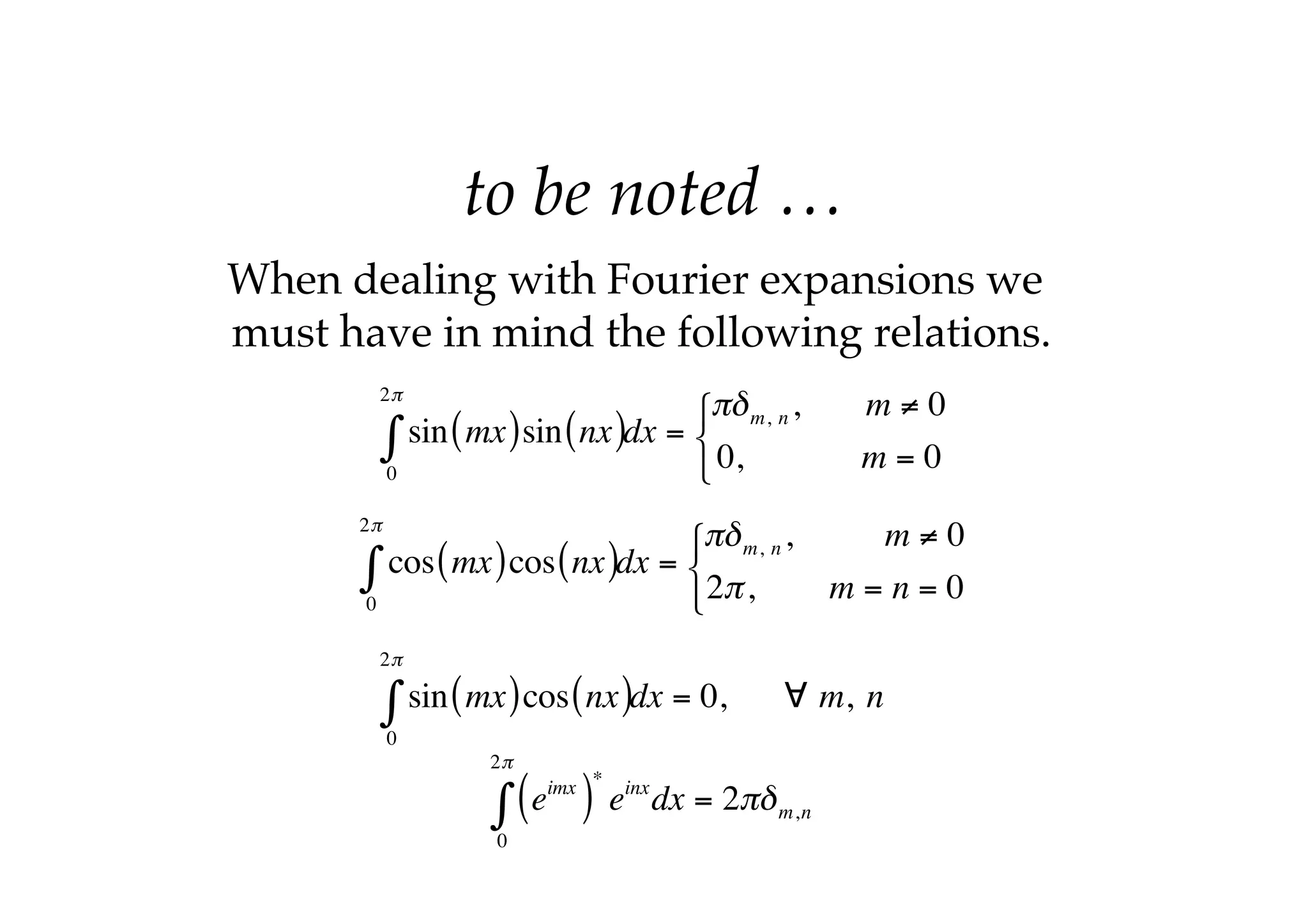to be noted …
When dealing with Fourier expansions we
must have in mind the following relations.
sin mx
( )sin nx
( )
0
2π
∫ dx =
πδm, n, m ≠ 0
0, m = 0
⎧
⎨
⎩
cos mx
( )cos nx
( )
0
2π
∫ dx =
πδm, n, m ≠ 0
2π, m = n = 0
⎧
⎨
⎩
sin mx
( )cos nx
( )
0
2π
∫ dx = 0, ∀ m, n
eimx
( )
*
einx
0
2π
∫ dx = 2πδm,n
 