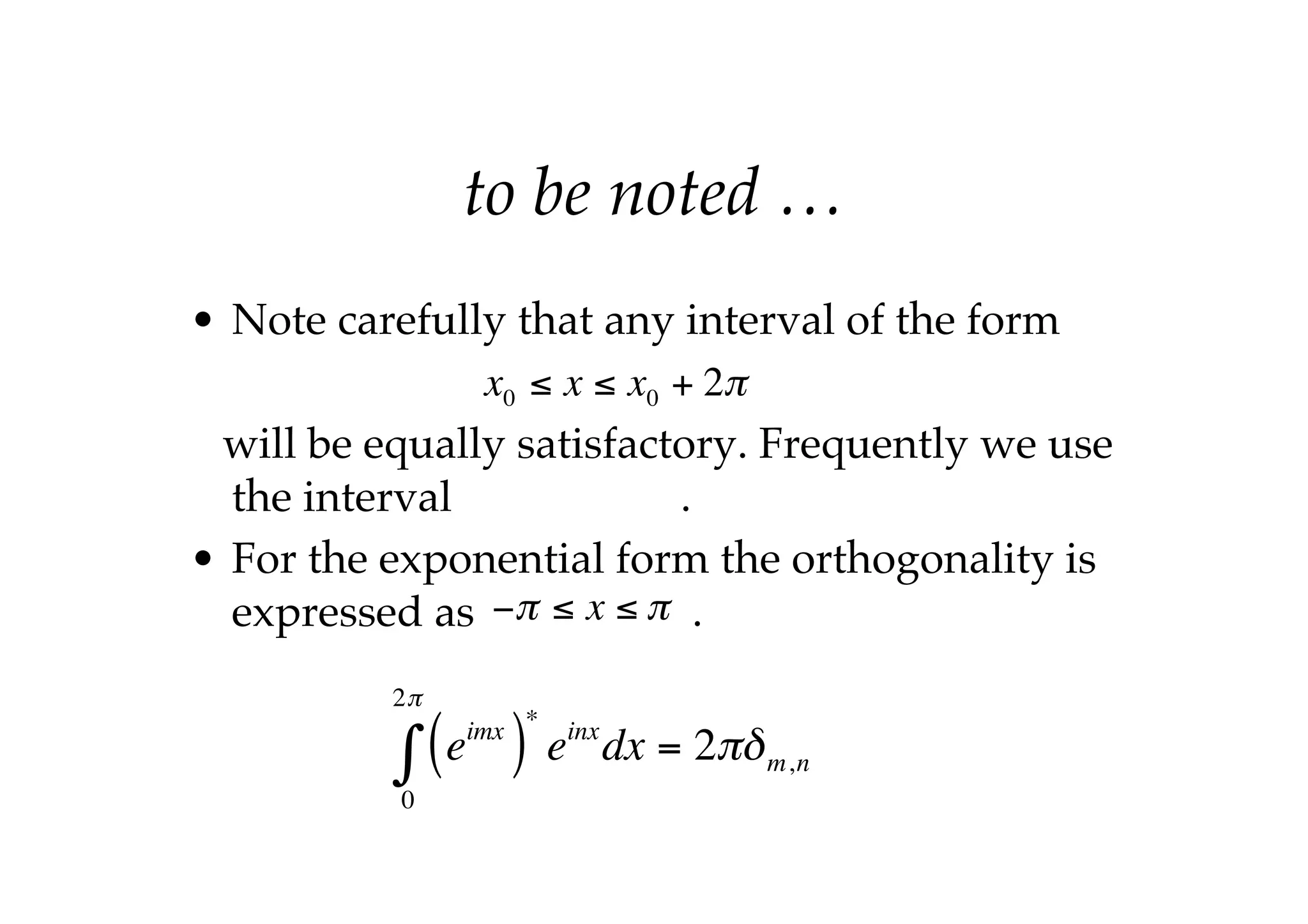 to be noted …
• Note carefully that any interval of the form
will be equally satisfactory. Frequently we use
the interval .
• For the exponential form the orthogonality is
expressed as .
x0 ≤ x ≤ x0 + 2π
−π ≤ x ≤ π
eimx
( )
*
einx
dx = 2πδm,n
0
2π
∫
 