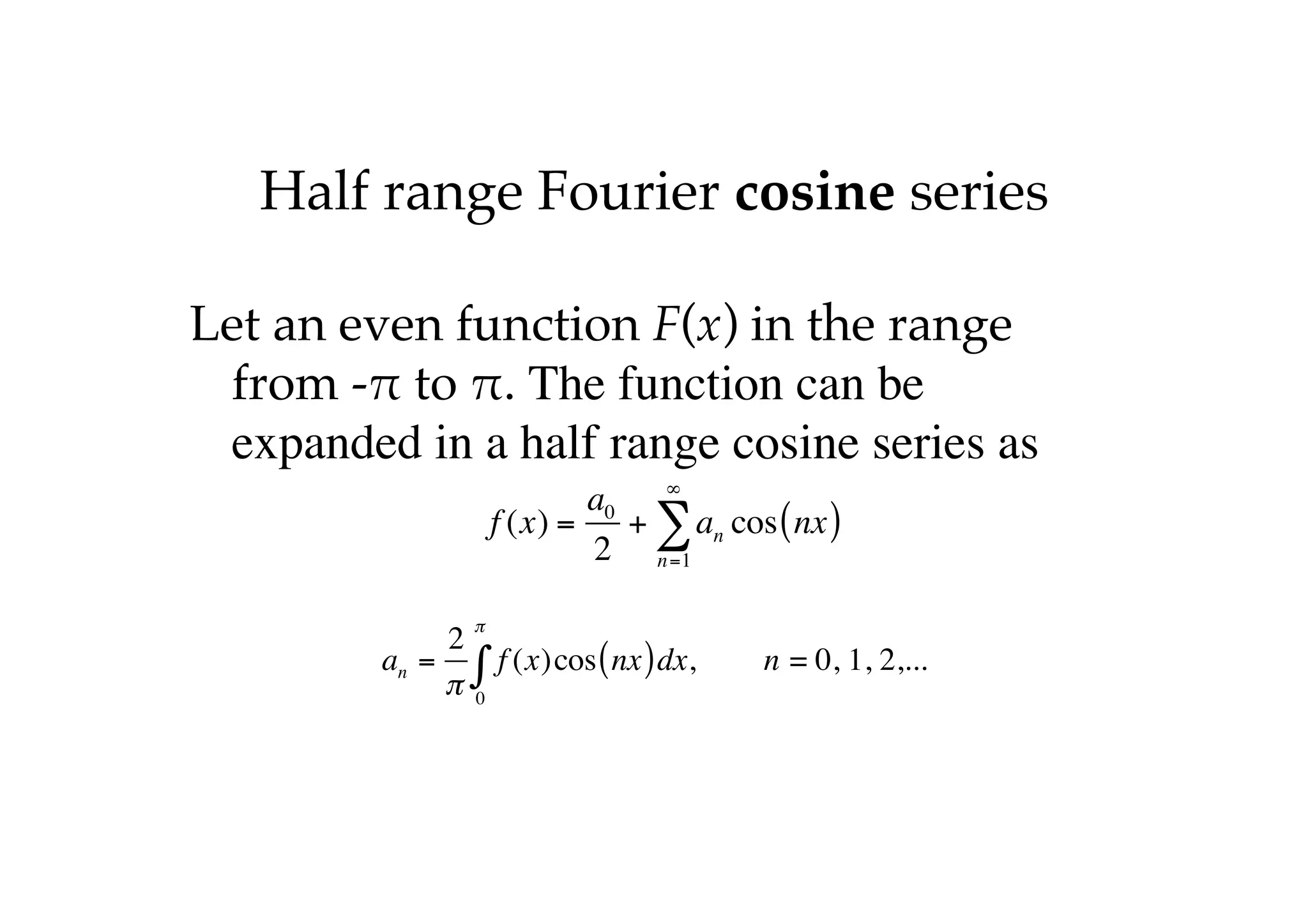 Half range Fourier cosine series
Let an even function F(x) in the range
from -" to ". The function can be
expanded in a half range cosine series as
f (x) =
a0
2
+ an
n=1
∞
∑ cos nx
( )
an =
2
π
f (x)cos nx
( )dx
0
π
∫ , n = 0, 1, 2,...
 