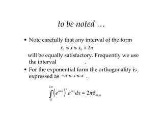 to be noted …
• Note carefully that any interval of the form
will be equally satisfactory. Frequently we use
the interval .
• For the exponential form the orthogonality is
expressed as .
x0 ≤ x ≤ x0 + 2π
−π ≤ x ≤ π
eimx
( )
*
einx
dx = 2πδm,n
0
2π
∫
 