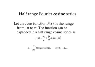 Half range Fourier cosine series
Let an even function F(x) in the range
from -" to ". The function can be
expanded in a half range cosine series as
f (x) =
a0
2
+ an
n=1
∞
∑ cos nx
( )
an =
2
π
f (x)cos nx
( )dx
0
π
∫ , n = 0, 1, 2,...
 