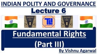 INDIAN POLITY AND GOVERNANCE
Lecture 6
By Vishnu Agarwal
Fundamental Rights
(Part III)
 