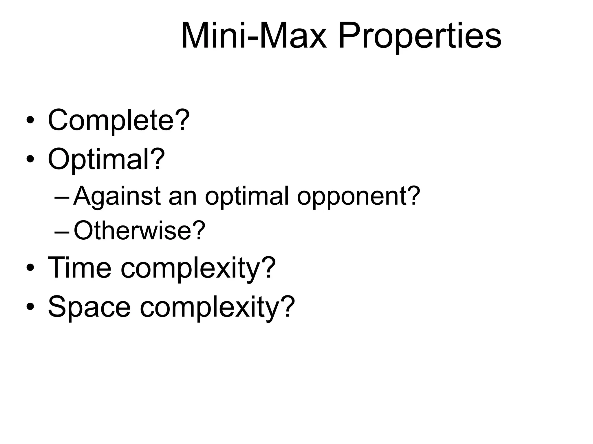 Mini-Max Properties
• Complete?
• Optimal?
–Against an optimal opponent?
–Otherwise?
• Time complexity?
• Space complexity?
 