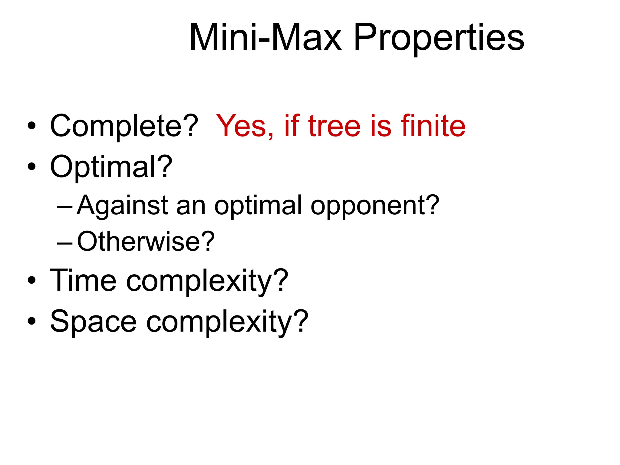 Mini-Max Properties
• Complete? Yes, if tree is finite
• Optimal?
–Against an optimal opponent?
–Otherwise?
• Time complexity?
• Space complexity?
 