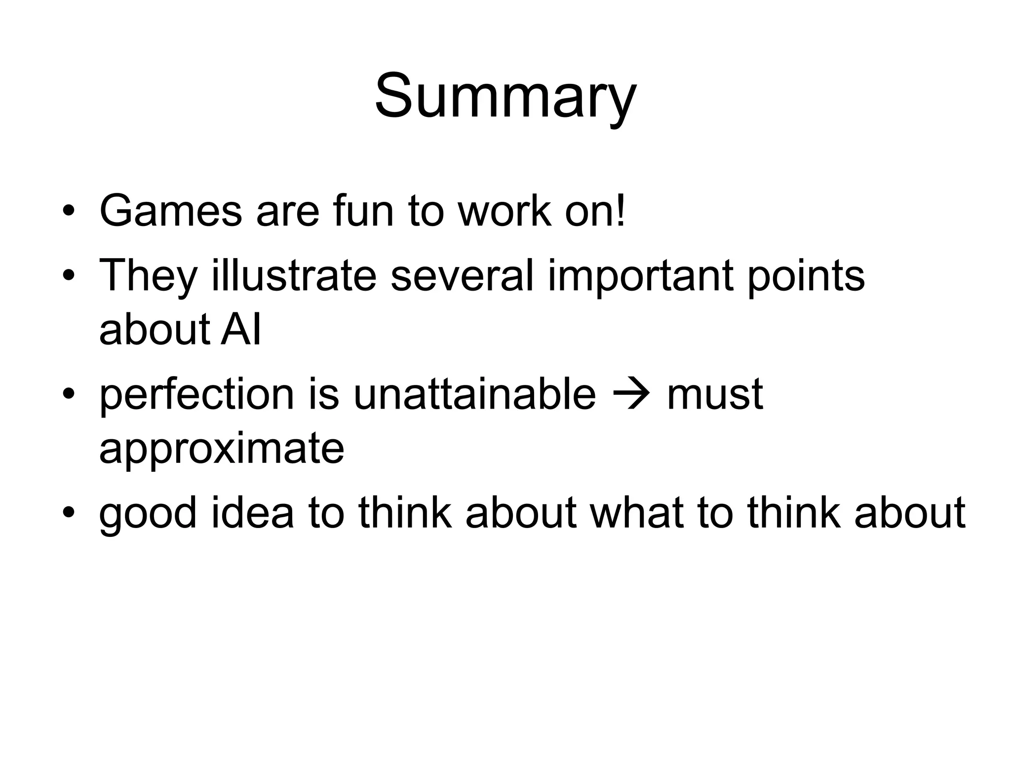 Summary
• Games are fun to work on!
• They illustrate several important points
about AI
• perfection is unattainable  must
approximate
• good idea to think about what to think about
 