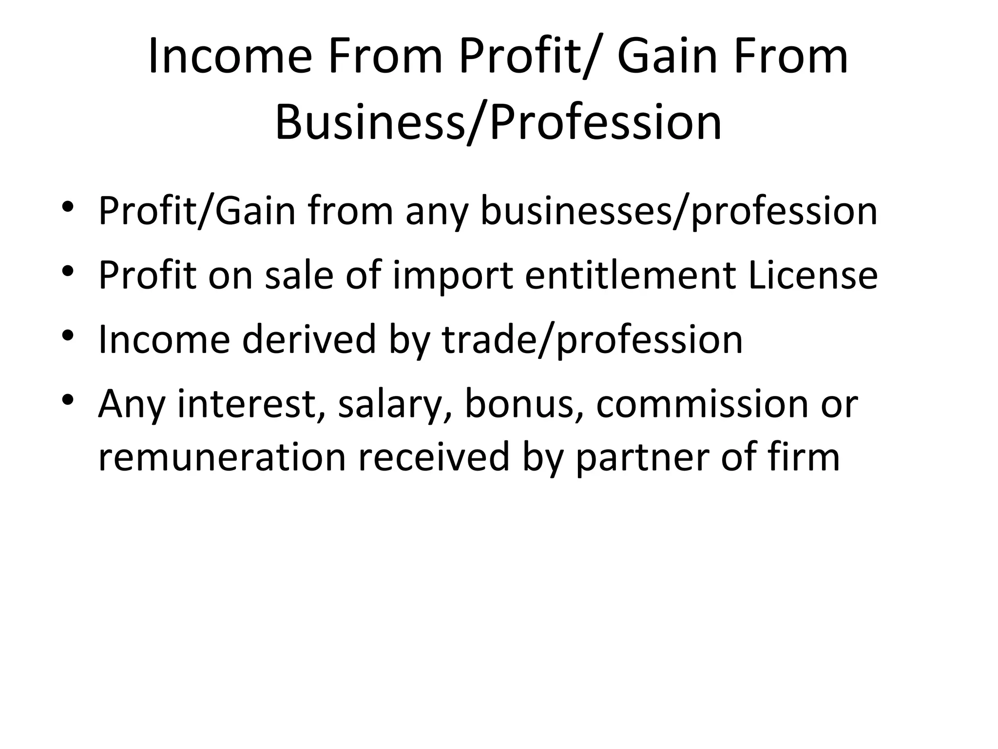 Income From Profit/ Gain From 
Business/Profession 
• Profit/Gain from any businesses/profession 
• Profit on sale of import entitlement License 
• Income derived by trade/profession 
• Any interest, salary, bonus, commission or 
remuneration received by partner of firm 
 
