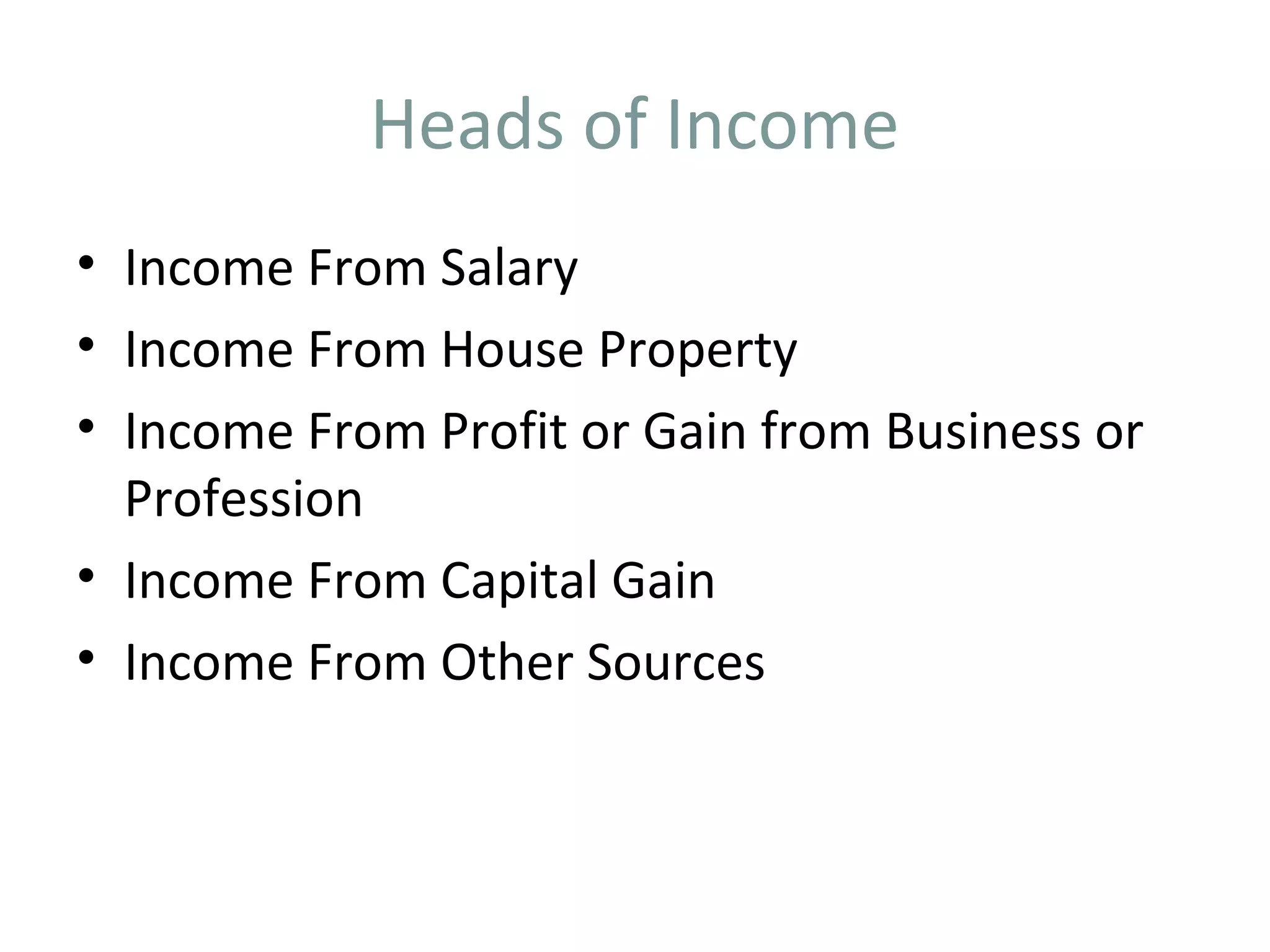 Heads of Income 
• Income From Salary 
• Income From House Property 
• Income From Profit or Gain from Business or 
Profession 
• Income From Capital Gain 
• Income From Other Sources 
 