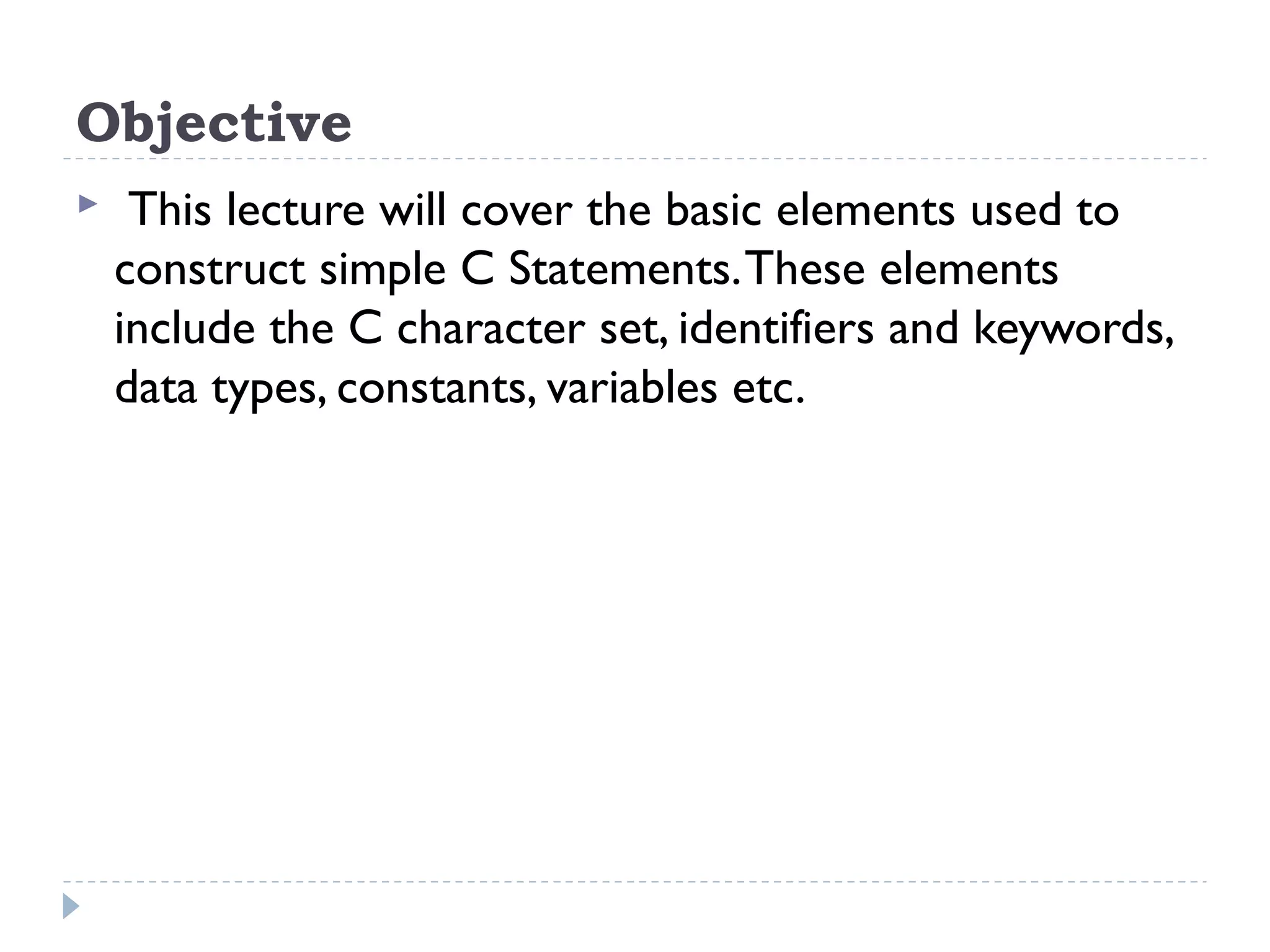 Objective  This lecture will cover the basic elements used to construct simple C Statements.These elements include the C character set, identifiers and keywords, data types, constants, variables etc. 