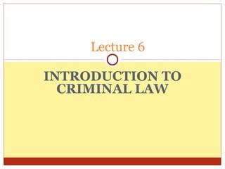 INTRODUCTION TO
CRIMINAL LAW
Lecture 6
 