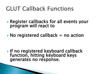  Register callbacks for all events your
program will react to
 No registered callback = no action
 If no registered keyboard callback
function, hitting keyboard keys
generates no response.
 