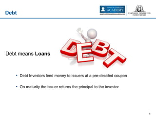 • Debt Investors lend money to issuers at a pre-decided coupon
• On maturity the issuer returns the principal to the investor
Debt
9
Debt means Loans
 