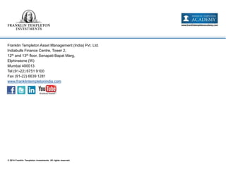© 2014 Franklin Templeton Investments. All rights reserved.
Franklin Templeton Asset Management (India) Pvt. Ltd.
Indiabulls Finance Centre, Tower 2,
12th and 13th floor, Senapati Bapat Marg,
Elphinstone (W)
Mumbai 400013
Tel (91-22) 6751 9100
Fax (91-22) 6639 1281
www.franklintempletonindia.com
 