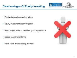 • Equity does not guarantee return
• Equity investments carry high risk
• Need proper skills to identify a good equity stock
• Needs regular monitoring
• News flows impact equity markets
Disadvantages Of Equity Investing
6
 
