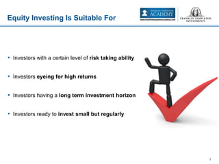 • Investors with a certain level of risk taking ability
• Investors eyeing for high returns
• Investors having a long term investment horizon
• Investors ready to invest small but regularly
Equity Investing Is Suitable For
7
 