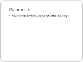 Reference:
 Anywhere from where you can get better knowledge
 