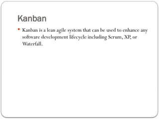 Kanban
 Kanban is a lean agile system that can be used to enhance any
software development lifecycle including Scrum, XP, or
Waterfall.
 