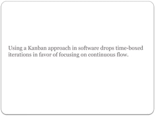 Using a Kanban approach in software drops time-boxed
iterations in favor of focusing on continuous flow.
7
 