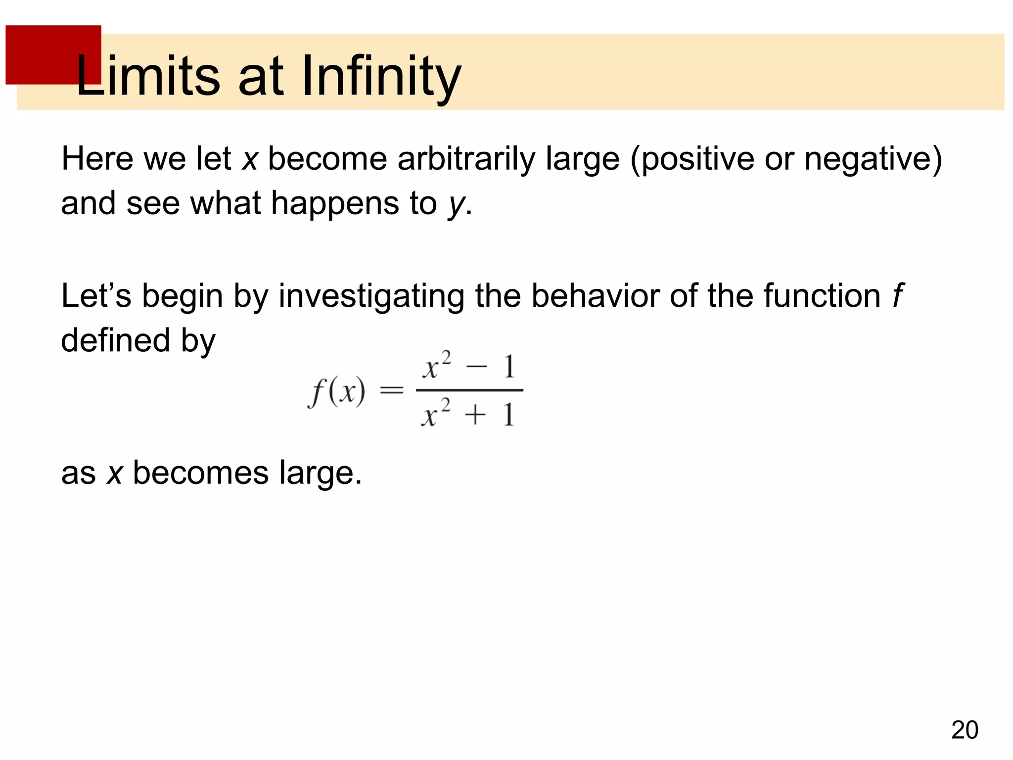20 
Limits at Infinity 
Here we let x become arbitrarily large (positive or negative) 
and see what happens to y. 
Let’s begin by investigating the behavior of the function f 
defined by 
as x becomes large. 
 