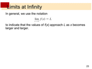 23 
Limits at Infinity 
In general, we use the notation 
to indicate that the values of f (x) approach L as x becomes 
larger and larger. 
 