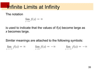 39 
Infinite Limits at Infinity 
The notation 
is used to indicate that the values of f (x) become large as 
x becomes large. 
Similar meanings are attached to the following symbols: 
 