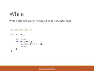 While
Write a program to print numbers 1 to 10 using while loop
PREPARED BY: FARIA TABASSUM
FARIA.TABASSUM@CUB.EDU.BD
4
#include<stdio.h>
int main(){
int i = 1;
while (i<=10){
printf ("%d ", i);
i++;
}
}
 