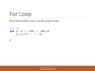 For Loop
Print odd numbers from 1 to 20 using for loop.
PREPARED BY: FARIA TABASSUM
FARIA.TABASSUM@CUB.EDU.BD
9
int i;
for (i = 1; i<=20; i+=2){
printf("%d ", i);
}
 