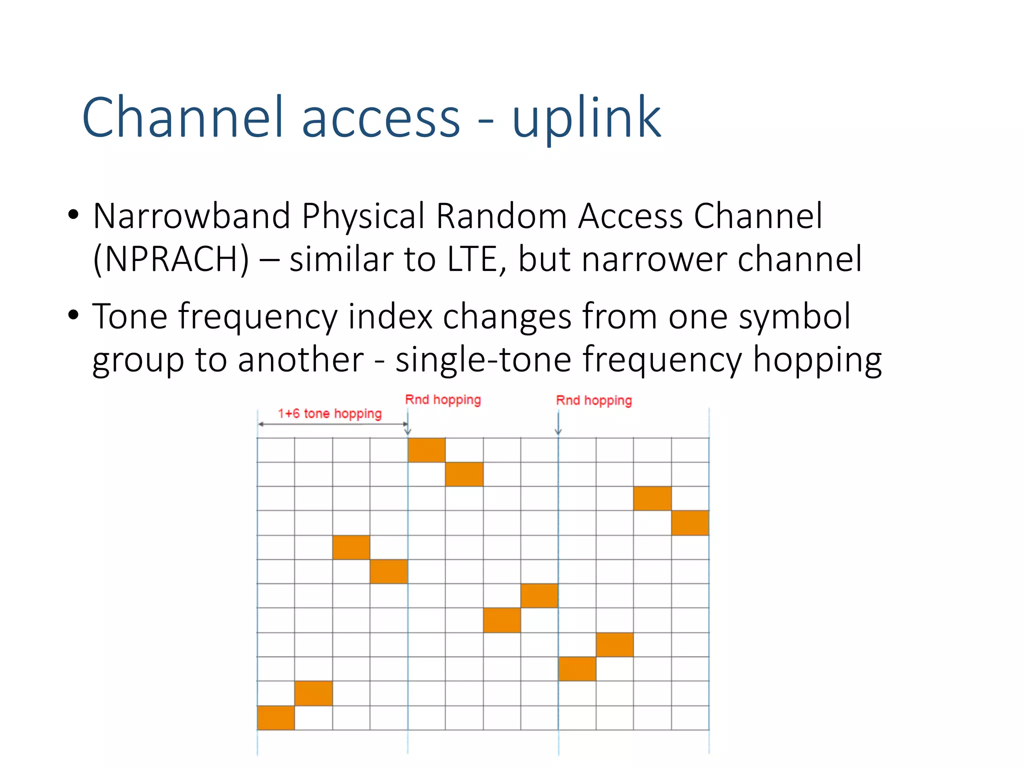 Channel access - uplink
• Narrowband Physical Random Access Channel
(NPRACH) – similar to LTE, but narrower channel
• Tone frequency index changes from one symbol
group to another - single-tone frequency hopping
 