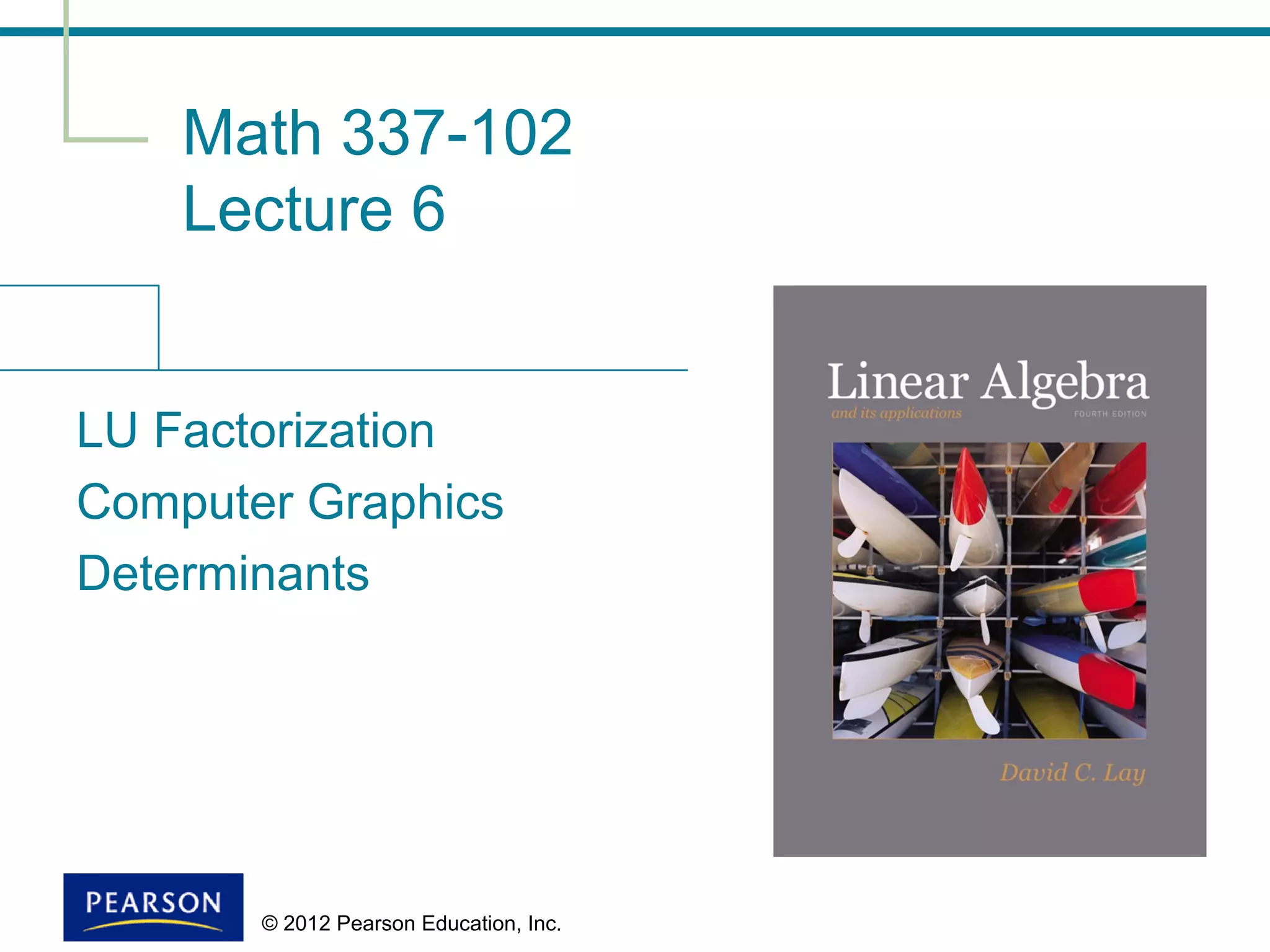 © 2012 Pearson Education, Inc.
Math 337-102
Lecture 6
LU Factorization
Computer Graphics
Determinants