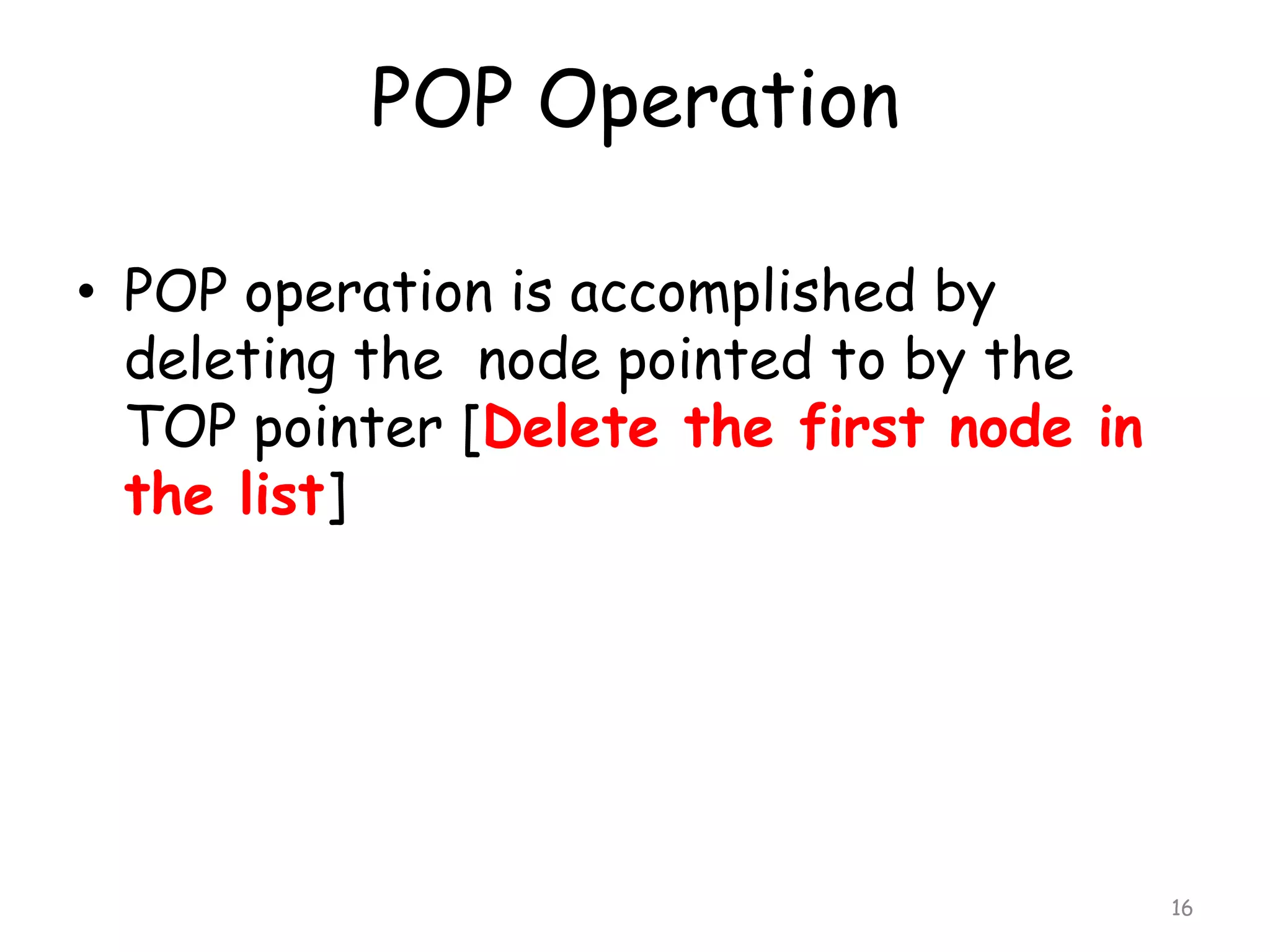 POP Operation
• POP operation is accomplished by
deleting the node pointed to by the
TOP pointer [Delete the first node in
the list]

16

 