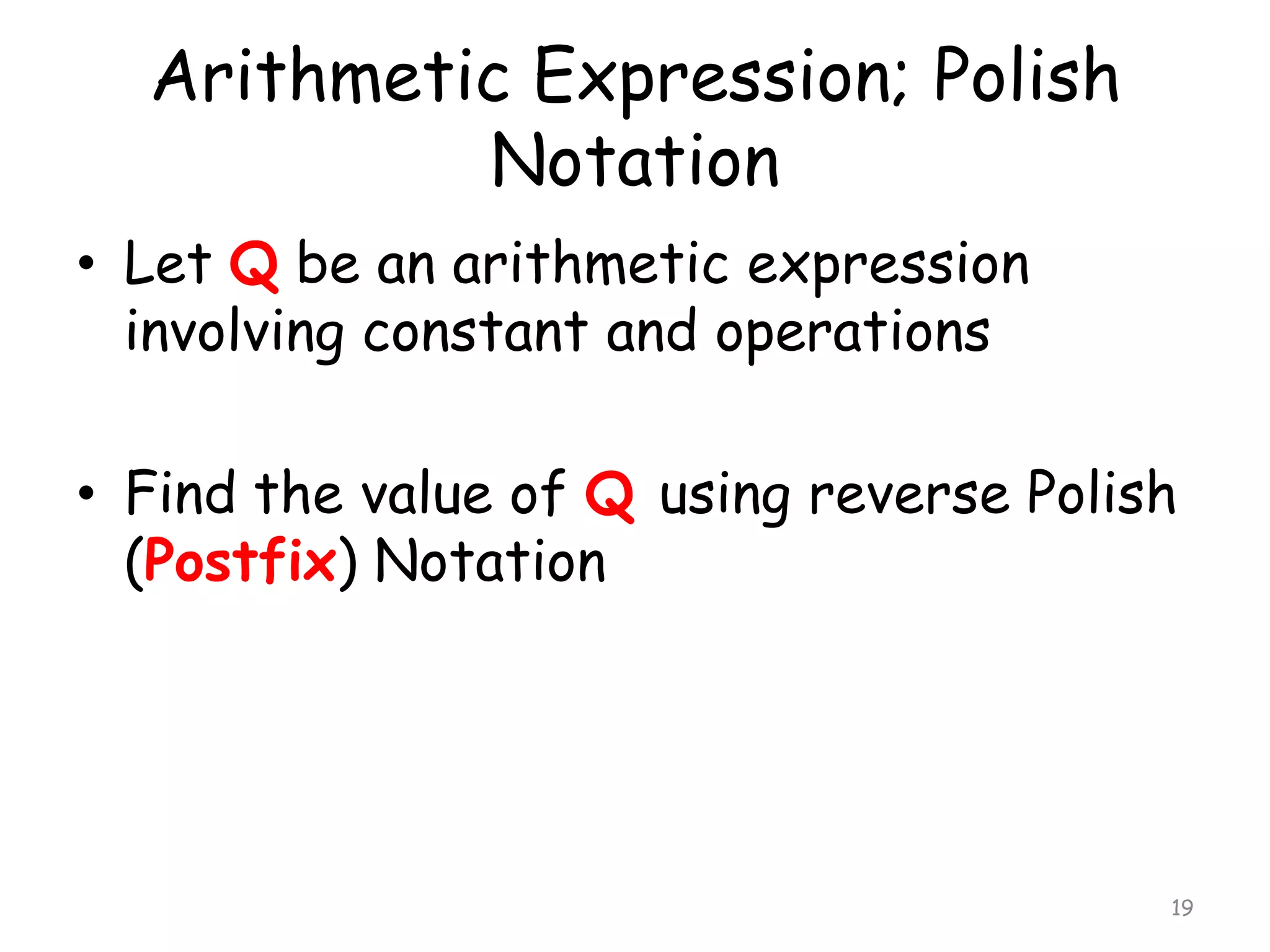 Arithmetic Expression; Polish
Notation
• Let Q be an arithmetic expression
involving constant and operations
• Find the value of Q using reverse Polish
(Postfix) Notation

19

 