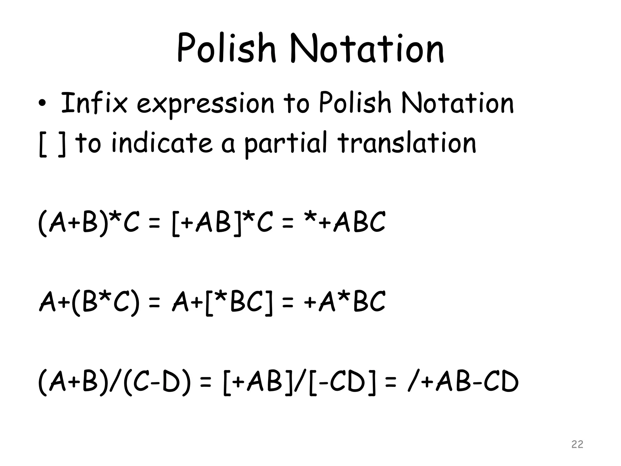 Polish Notation
• Infix expression to Polish Notation
[ ] to indicate a partial translation
(A+B)*C = [+AB]*C = *+ABC
A+(B*C) = A+[*BC] = +A*BC

(A+B)/(C-D) = [+AB]/[-CD] = /+AB-CD
22

 