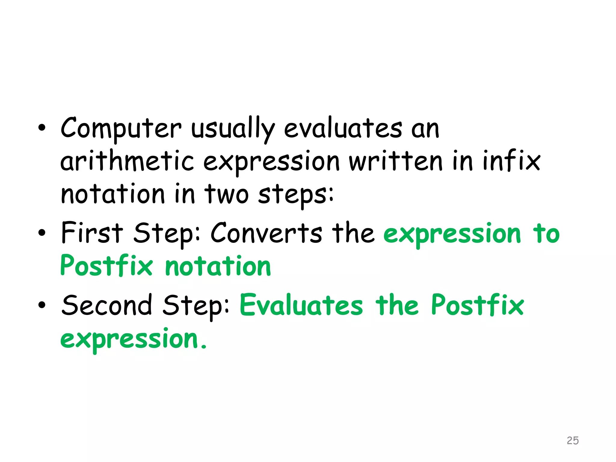 • Computer usually evaluates an
arithmetic expression written in infix
notation in two steps:
• First Step: Converts the expression to
Postfix notation
• Second Step: Evaluates the Postfix
expression.

25

 