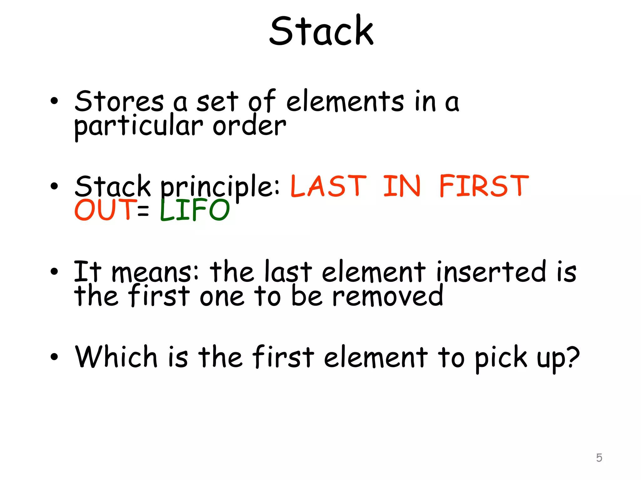 Stack
• Stores a set of elements in a
particular order
• Stack principle: LAST IN FIRST
OUT= LIFO

• It means: the last element inserted is
the first one to be removed
• Which is the first element to pick up?

5

 
