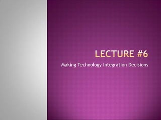 Lecture #6 Making Technology Integration Decisions 
