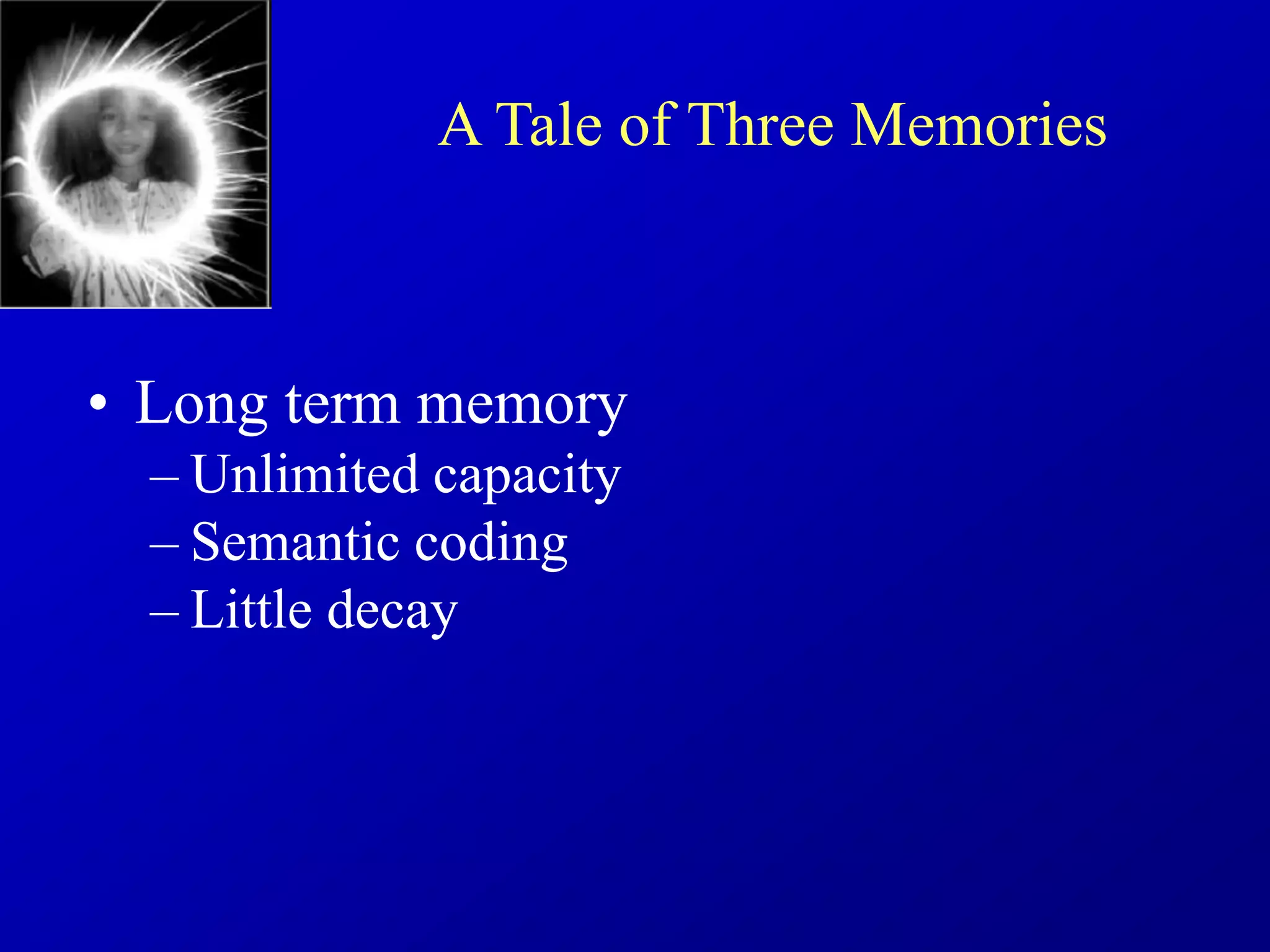 • Long term memory
– Unlimited capacity
– Semantic coding
– Little decay
A Tale of Three Memories
 