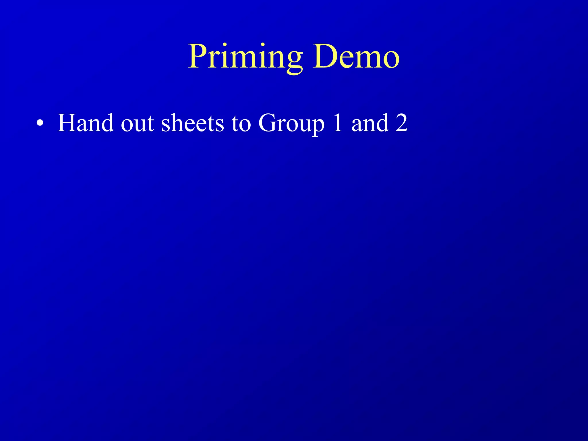 Priming Demo
• Hand out sheets to Group 1 and 2
 