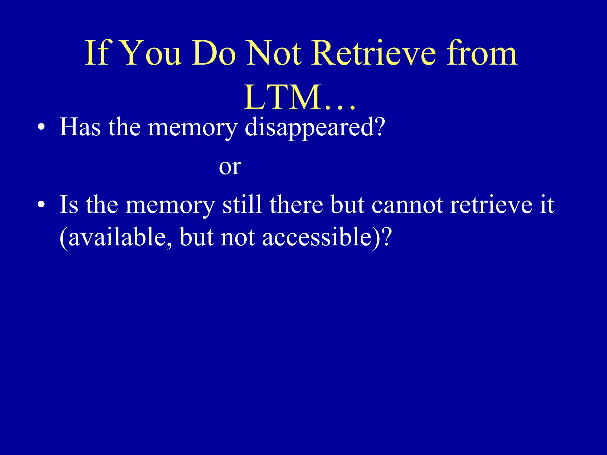 If You Do Not Retrieve from
LTM…
• Has the memory disappeared?
or
• Is the memory still there but cannot retrieve it
(available, but not accessible)?
 