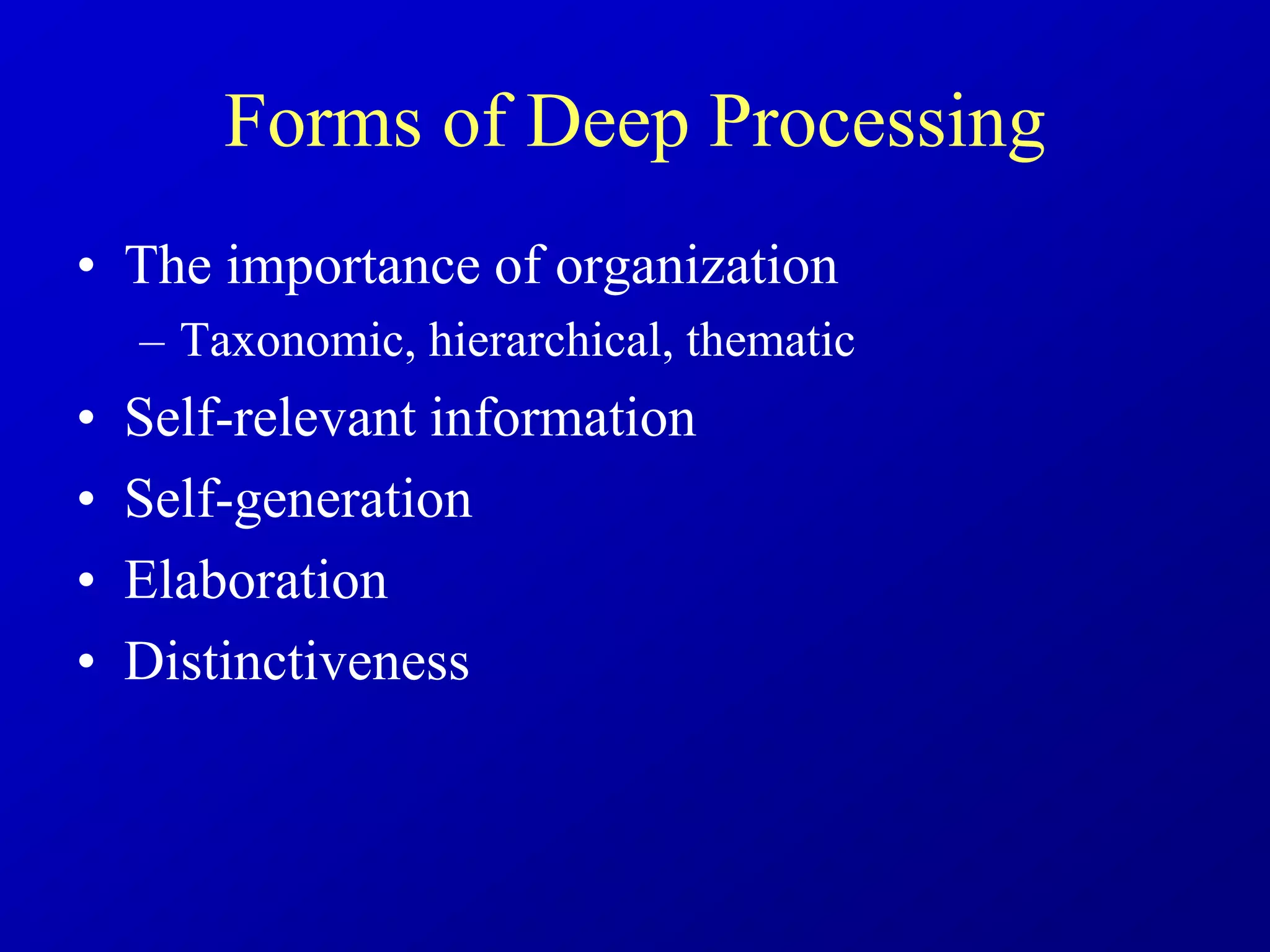 Forms of Deep Processing
• The importance of organization
– Taxonomic, hierarchical, thematic
• Self-relevant information
• Self-generation
• Elaboration
• Distinctiveness
 