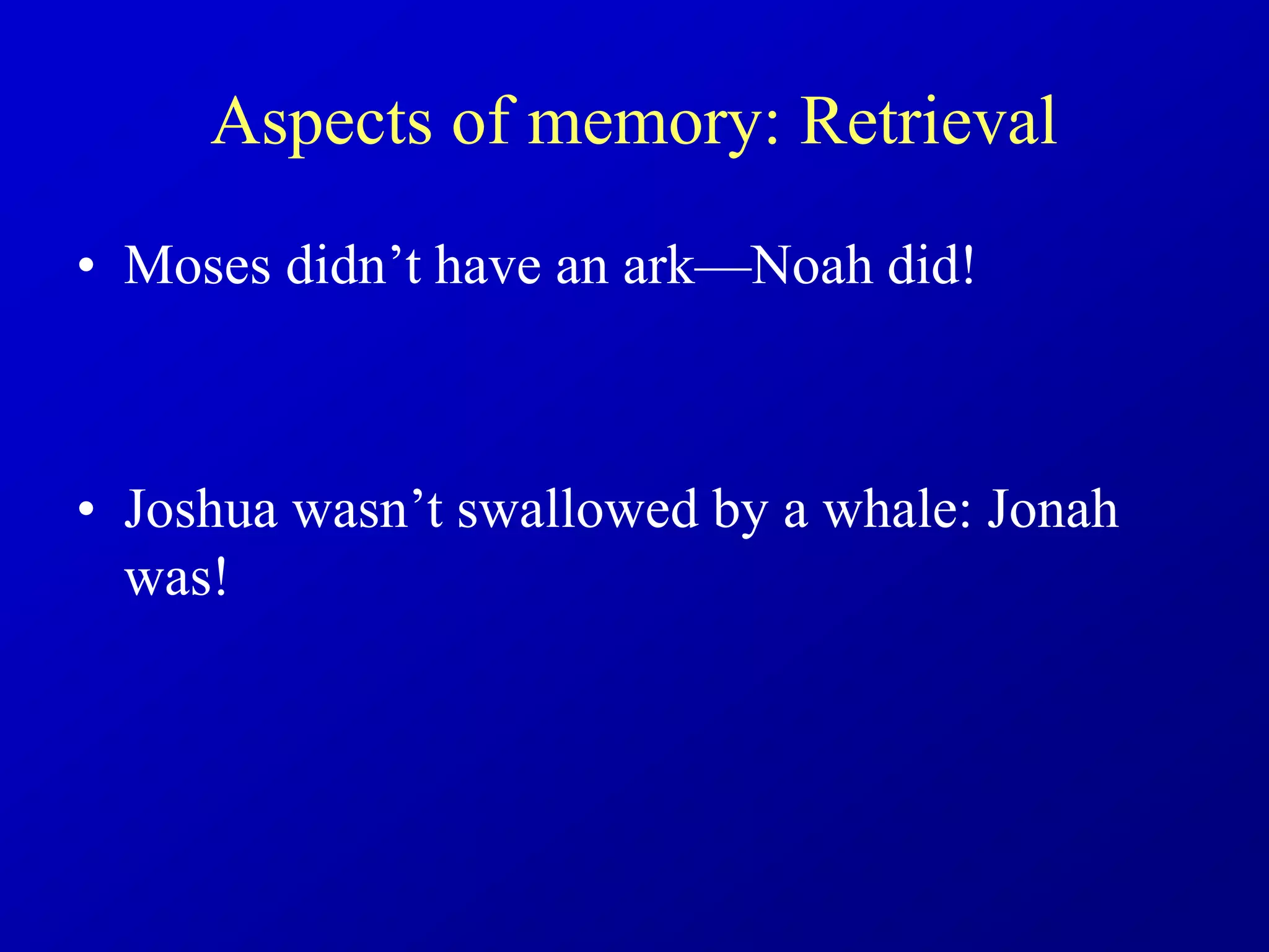 Aspects of memory: Retrieval
• Moses didn’t have an ark—Noah did!
• Joshua wasn’t swallowed by a whale: Jonah
was!
 