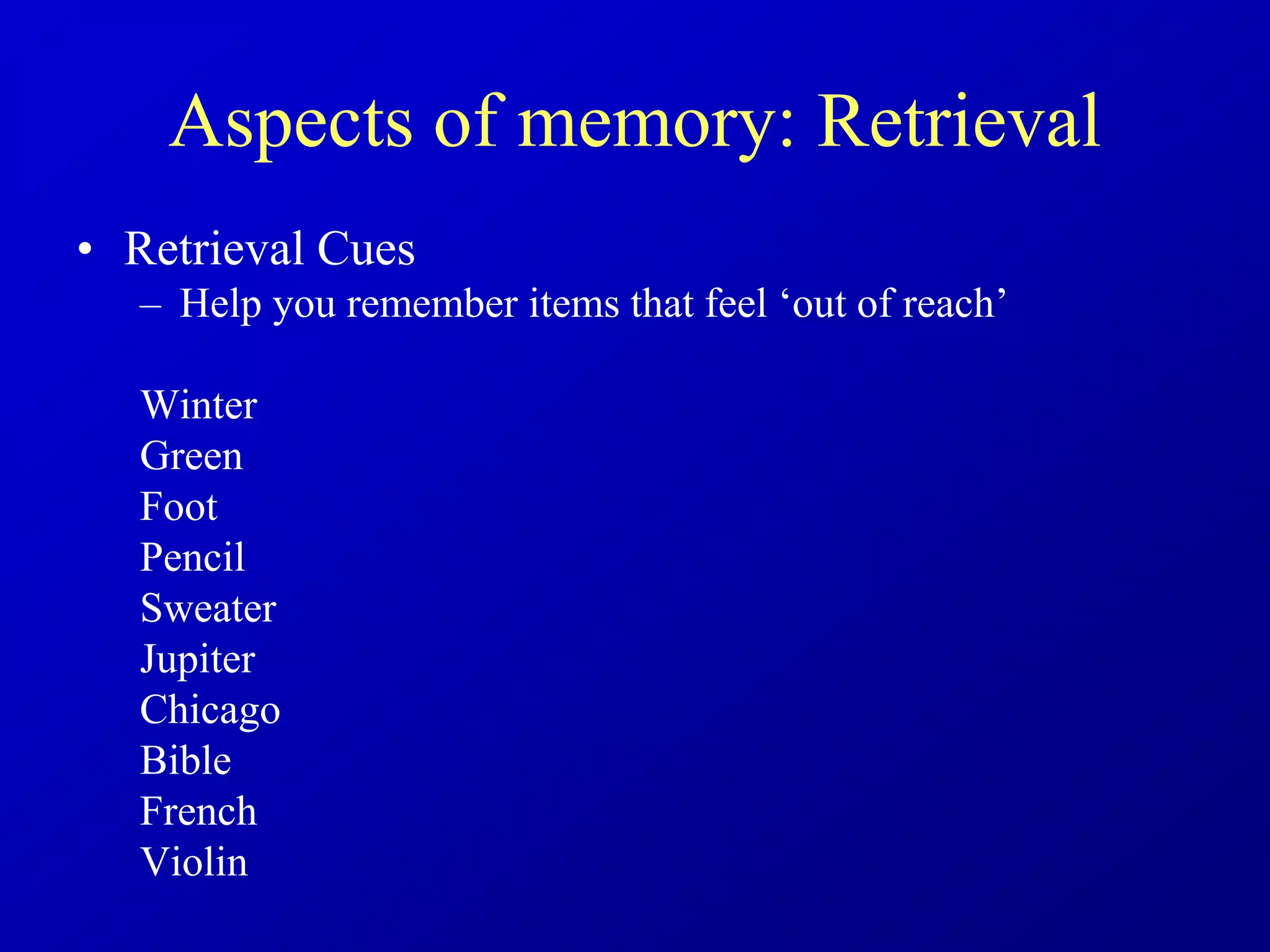 Aspects of memory: Retrieval
• Retrieval Cues
– Help you remember items that feel ‘out of reach’
Winter
Green
Foot
Pencil
Sweater
Jupiter
Chicago
Bible
French
Violin
 