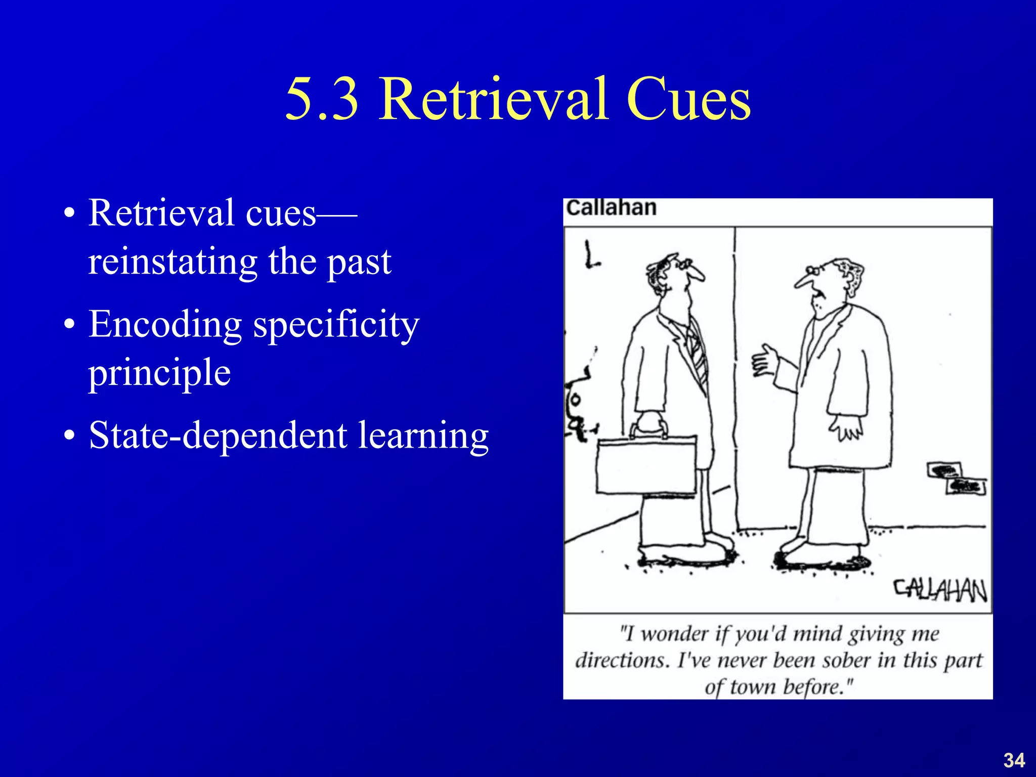 34
5.3 Retrieval Cues
• Retrieval cues—
reinstating the past
• Encoding specificity
principle
• State-dependent learning
 