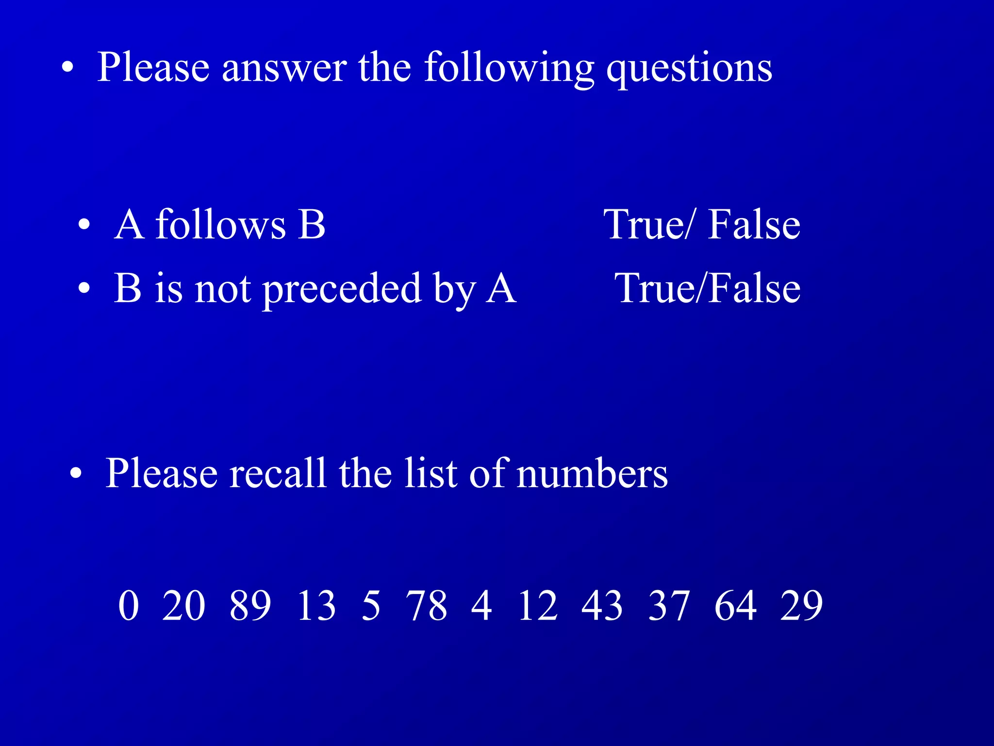 • Please recall the list of numbers
• A follows B True/ False
• B is not preceded by A True/False
• Please answer the following questions
0 20 89 13 5 78 4 12 43 37 64 29
 
