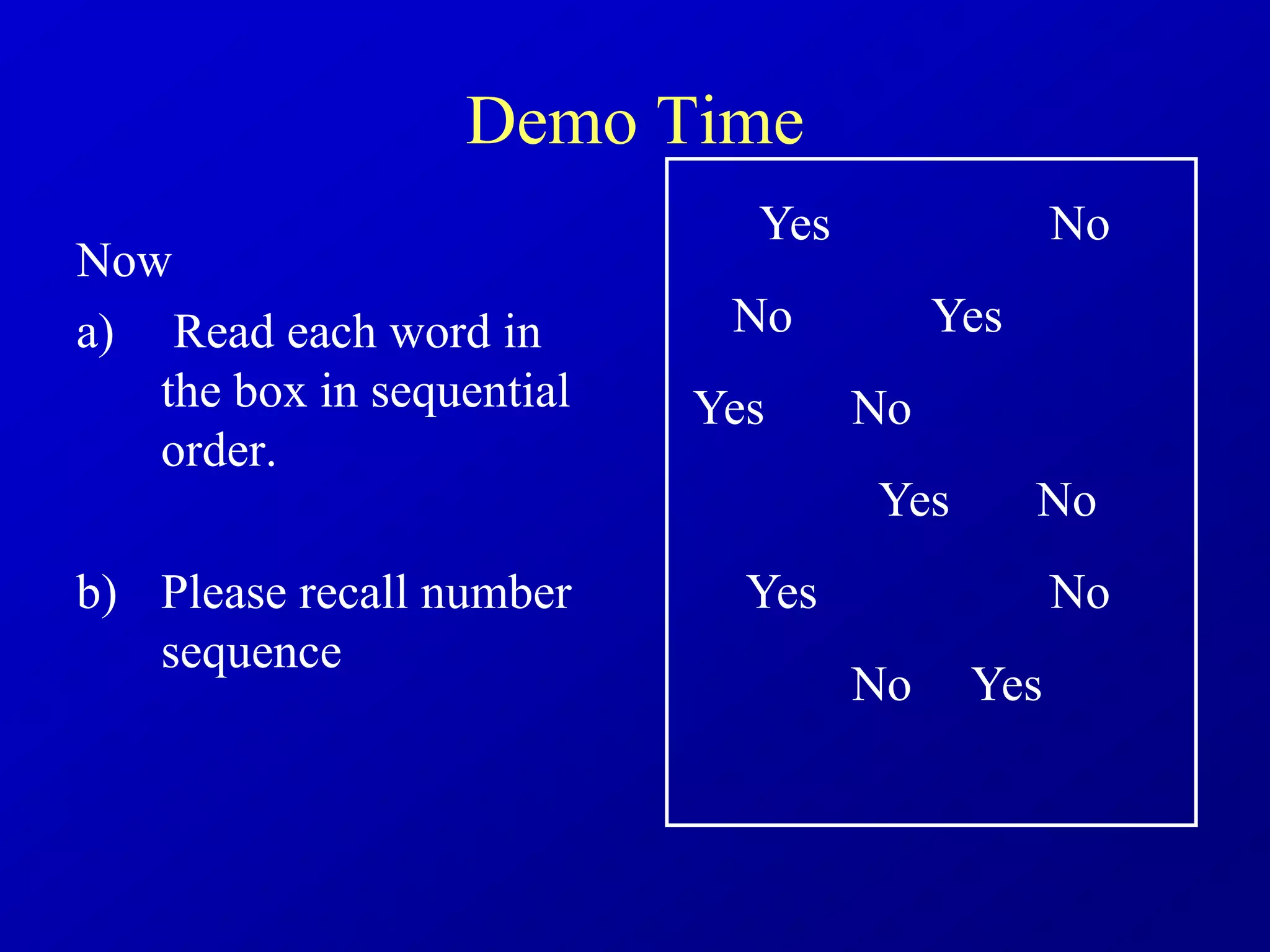 Demo Time
Now
a) Read each word in
the box in sequential
order.
b) Please recall number
sequence
Yes
Yes
Yes
Yes
Yes
Yes
No
No
No
No
No
No
 
