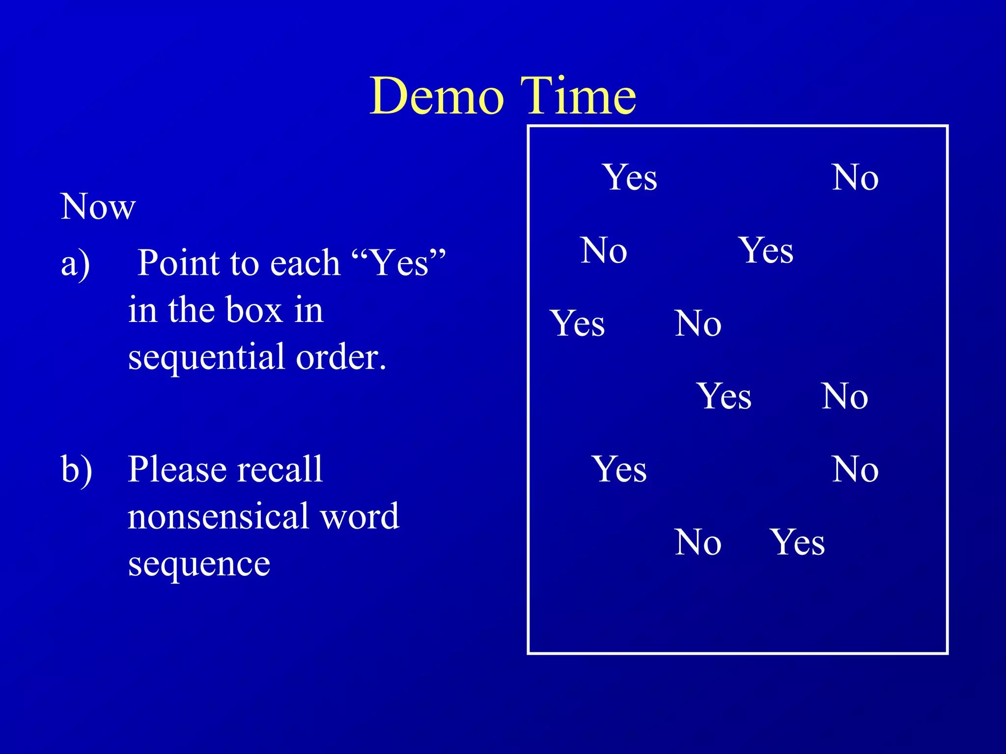 Demo Time
Now
a) Point to each “Yes”
in the box in
sequential order.
b) Please recall
nonsensical word
sequence
Yes
Yes
Yes
Yes
Yes
Yes
No
No
No
No
No
No
 