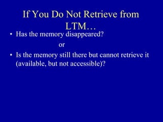 If You Do Not Retrieve from
LTM…
• Has the memory disappeared?
or
• Is the memory still there but cannot retrieve it
(available, but not accessible)?
 