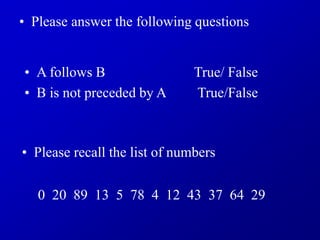 • Please recall the list of numbers
• A follows B True/ False
• B is not preceded by A True/False
• Please answer the following questions
0 20 89 13 5 78 4 12 43 37 64 29
 