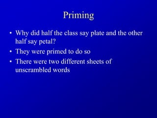 Priming
• Why did half the class say plate and the other
half say petal?
• They were primed to do so
• There were two different sheets of
unscrambled words
 